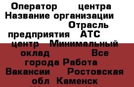 Оператор Call-центра › Название организации ­ Dimond Style › Отрасль предприятия ­ АТС, call-центр › Минимальный оклад ­ 15 000 - Все города Работа » Вакансии   . Ростовская обл.,Каменск-Шахтинский г.